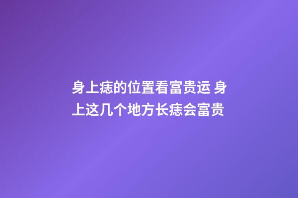 身上痣的位置看富贵运 身上这几个地方长痣会富贵